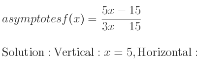 The asymptotes of f(x)=(5x-15)/(3x-15) is Vertical: x=5,Horizontal: y= 5/3